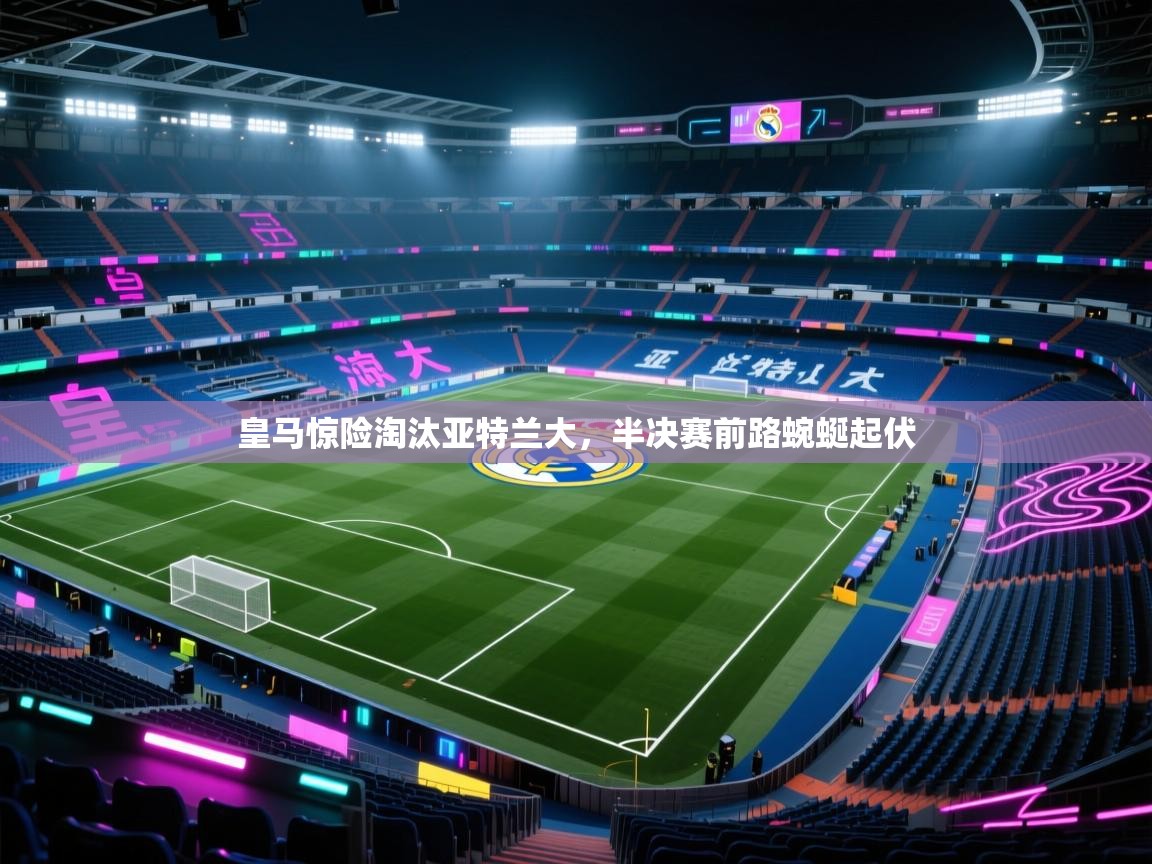 皇马惊险淘汰亚特兰大，半决赛前路蜿蜒起伏