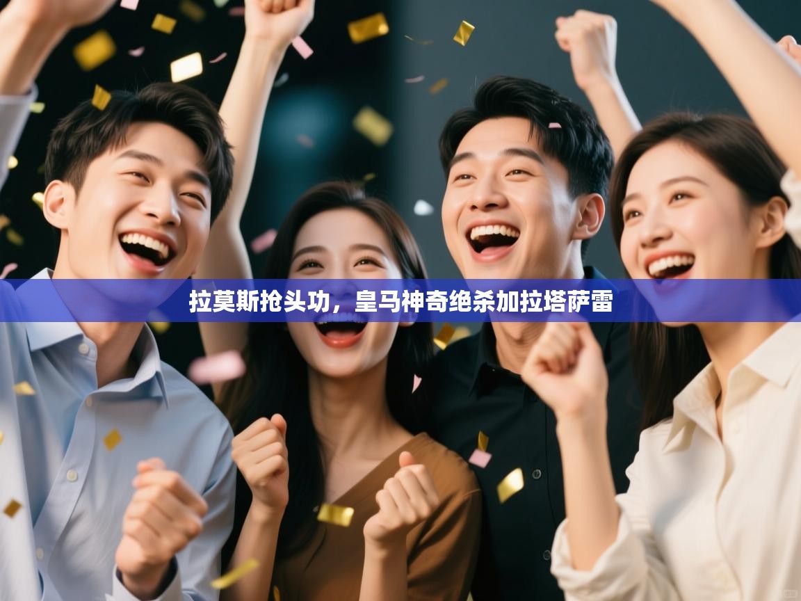 拉莫斯抢头功，皇马神奇绝杀加拉塔萨雷