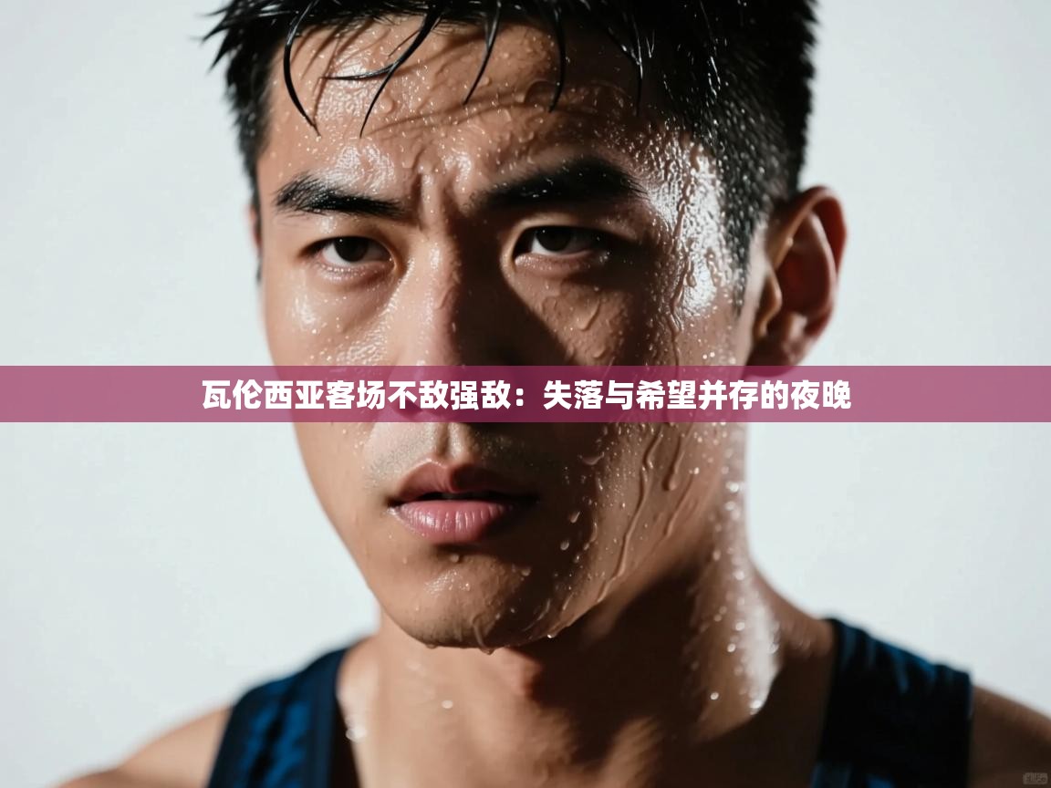 瓦伦西亚客场不敌强敌：失落与希望并存的夜晚